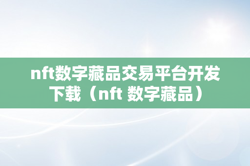 nft数字藏品交易平台开发下载（nft 数字藏品）