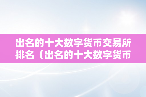 出名的十大数字货币交易所排名（出名的十大数字货币交易所排名榜）