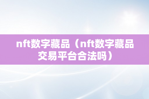 nft数字藏品（nft数字藏品交易平台合法吗）