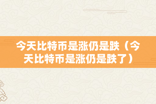 今天比特币是涨仍是跌（今天比特币是涨仍是跌了）