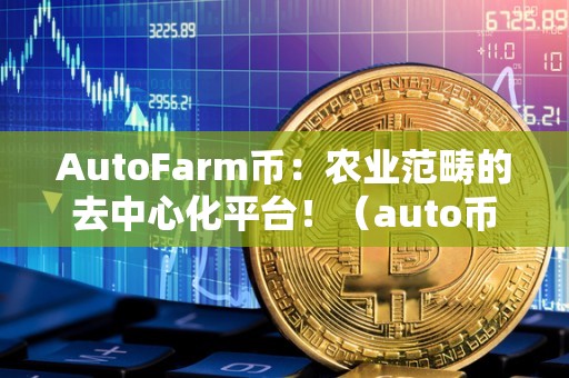 AutoFarm币：农业范畴的去中心化平台！（auto币官网）