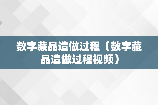 数字藏品造做过程（数字藏品造做过程视频）