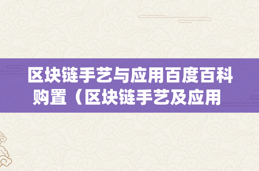 区块链手艺与应用百度百科购置（区块链手艺及应用 pdf）