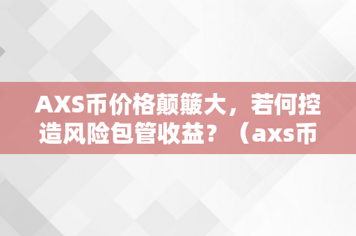 AXS币价格颠簸大，若何控造风险包管收益？（axs币有投资价值吗）