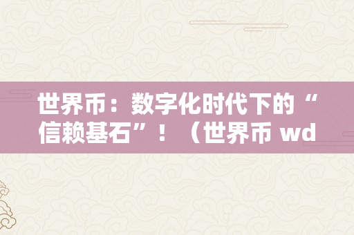 世界币：数字化时代下的“信赖基石”！（世界币 wdc）