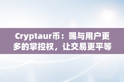 Cryptaur币：赐与用户更多的掌控权，让交易更平等、更公平（crypto币）