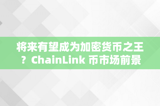 将来有望成为加密货币之王？ChainLink 币市场前景阐发（chainlink币潜力2021）