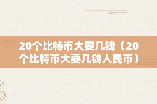 20个比特币大要几钱（20个比特币大要几钱人民币）