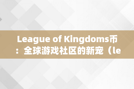 League of Kingdoms币：全球游戏社区的新宠（league of kingdoms代币）