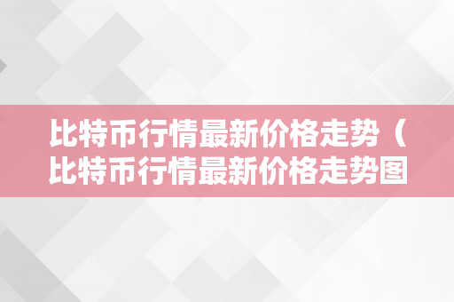 比特币行情最新价格走势（比特币行情最新价格走势图）