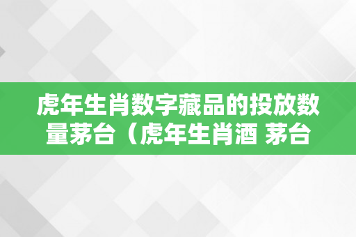 虎年生肖数字藏品的投放数量茅台（虎年生肖酒 茅台）