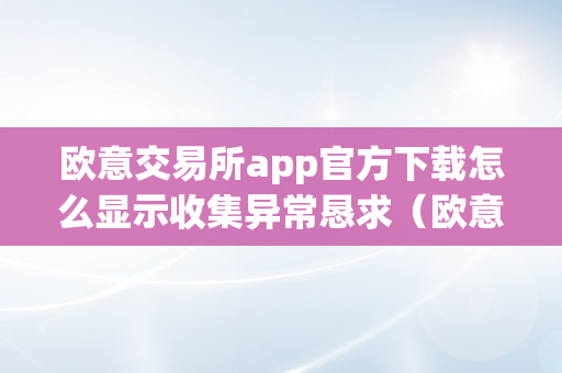 欧意交易所app官方下载怎么显示收集异常恳求（欧意交易所app官方下载怎么显示收集异常恳求不了）