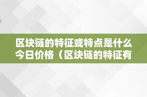 区块链的特征或特点是什么今日价格（区块链的特征有哪些,各自又有什么特点）