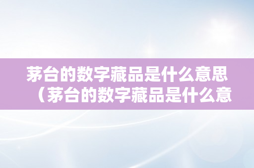 茅台的数字藏品是什么意思（茅台的数字藏品是什么意思啊）