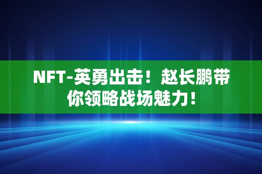 NFT-英勇出击！赵长鹏带你领略战场魅力！