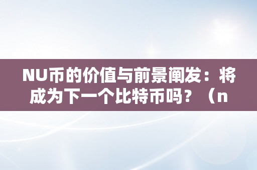 NU币的价值与前景阐发：将成为下一个比特币吗？（nu币有潜力吗）