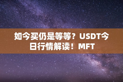 如今买仍是等等？USDT今日行情解读！MFT