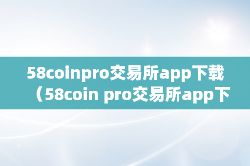 58coinpro交易所app下载（58coin pro交易所app下载）