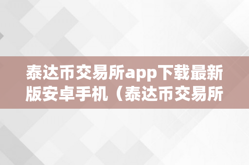 泰达币交易所app下载最新版安卓手机（泰达币交易所app下载最新版安卓手机）