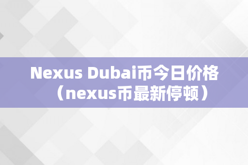 Nexus Dubai币今日价格（nexus币最新停顿）