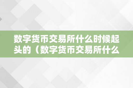 数字货币交易所什么时候起头的（数字货币交易所什么时候起头的）