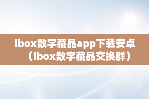 ibox数字藏品app下载安卓（ibox数字藏品交换群）