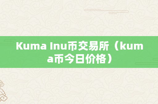 Kuma Inu币交易所（kuma币今日价格）