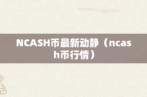 NCASH币最新动静（ncash币行情）