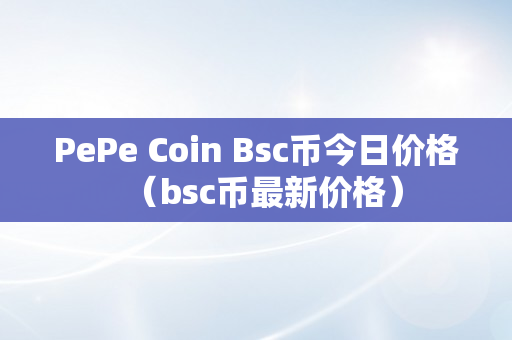 PePe Coin Bsc币今日价格（bsc币最新价格）