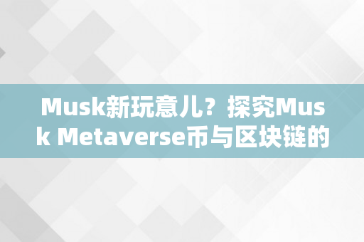 Musk新玩意儿？探究Musk Metaverse币与区块链的关系！（mask币和musk币）