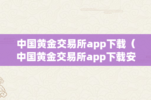 中国黄金交易所app下载（中国黄金交易所app下载安拆）