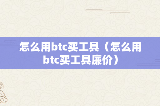 怎么用btc买工具（怎么用btc买工具廉价）