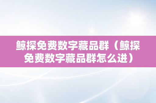 鲸探免费数字藏品群（鲸探免费数字藏品群怎么进）