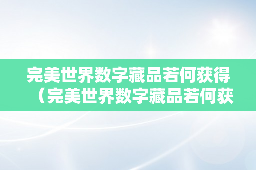 完美世界数字藏品若何获得（完美世界数字藏品若何获得的）