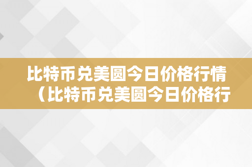 比特币兑美圆今日价格行情（比特币兑美圆今日价格行情走势）