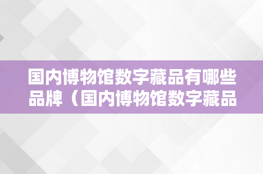 国内博物馆数字藏品有哪些品牌（国内博物馆数字藏品有哪些品牌名称）