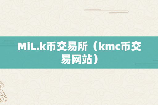 MiL.k币交易所（kmc币交易网站）