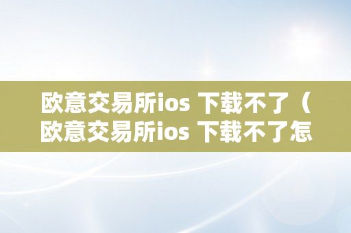 欧意交易所ios 下载不了（欧意交易所ios 下载不了怎么办）