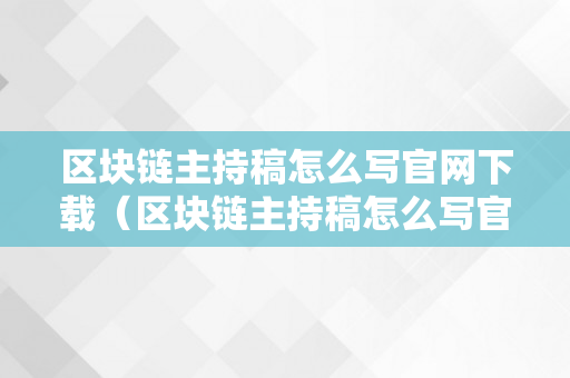 区块链主持稿怎么写官网下载（区块链主持稿怎么写官网下载的）