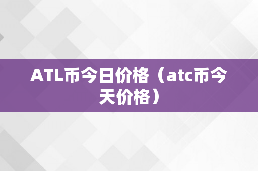 ATL币今日价格（atc币今天价格）