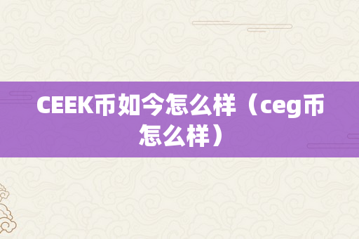 CEEK币如今怎么样（ceg币怎么样）