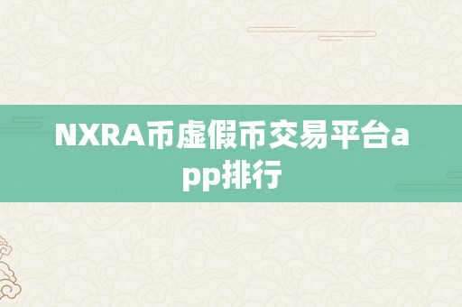 NXRA币虚假币交易平台app排行