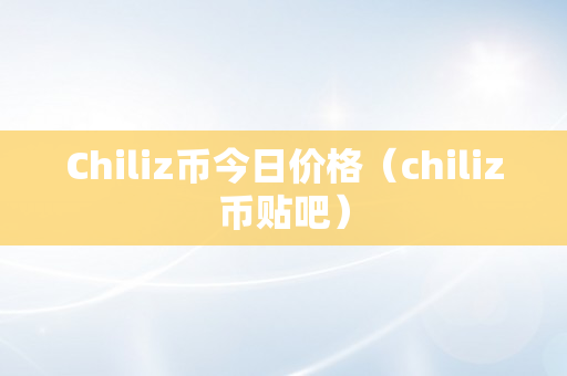 Chiliz币今日价格（chiliz币贴吧）