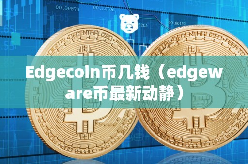 Edgecoin币几钱（edgeware币最新动静）