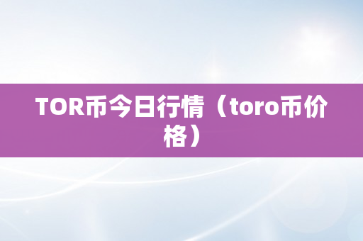 TOR币今日行情（toro币价格）