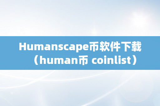 Humanscape币软件下载（human币 coinlist）