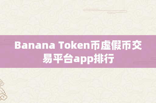 Banana Token币虚假币交易平台app排行