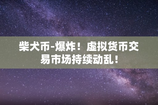 柴犬币-爆炸！虚拟货币交易市场持续动乱！