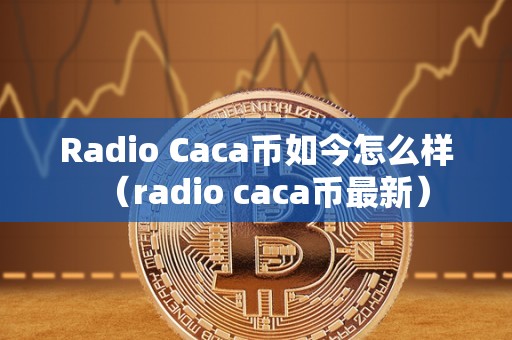 Radio Caca币如今怎么样（radio caca币最新）