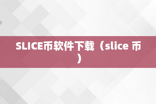 SLICE币软件下载（slice 币）